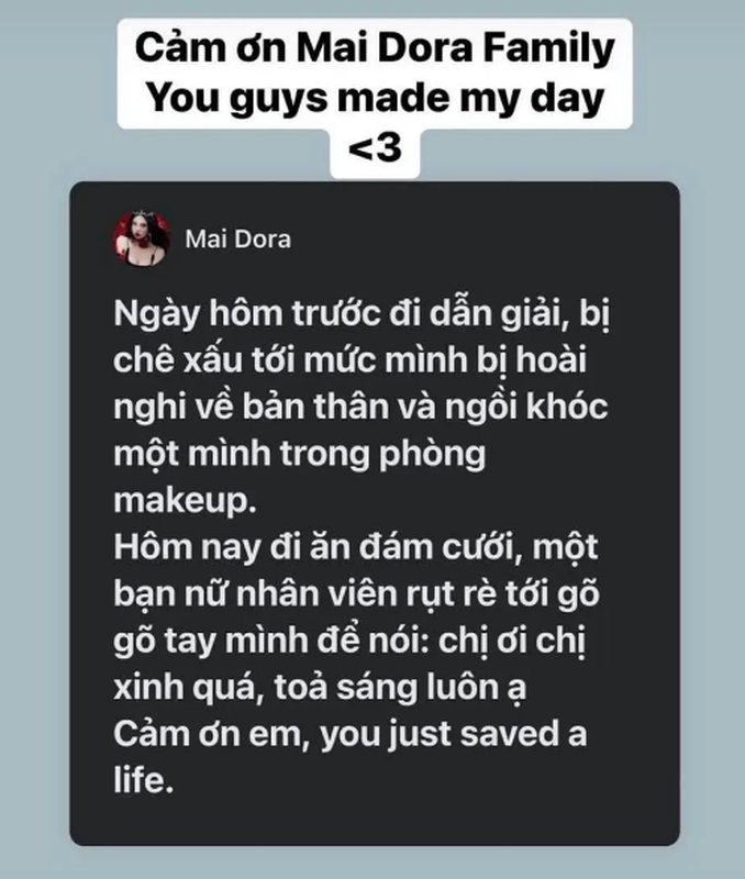 Mới đây, Mai Dora khiến cư dân mạng chú ý khi đăng tải bài viết lúc 3h sáng. Cô cho biết bản thân bị chê xấu tới mức bị hoài nghi về bản thân và ngồi khóc một mình trong phòng make-up trong một lần đi dẫn giải.