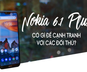 Nokia 6.1 Plus có gì để cạnh tranh với các đối thủ?