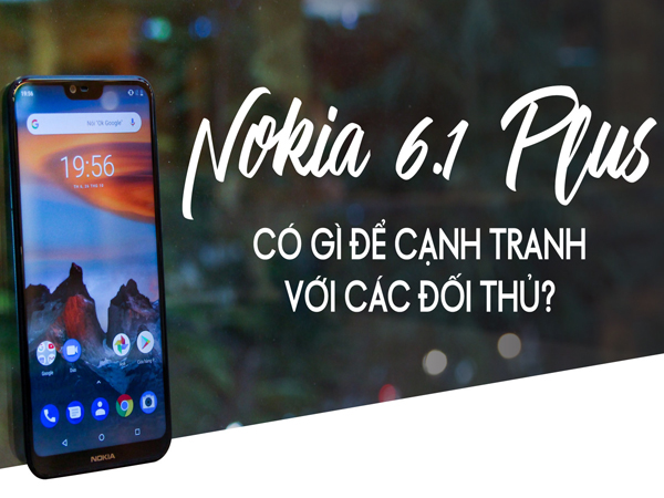 Nokia 6.1 Plus có gì để cạnh tranh với các đối thủ?