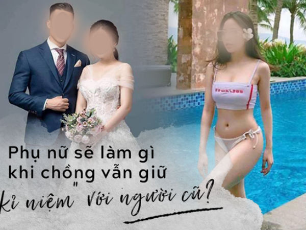 Từ việc lộ clip sex của 1 hotgirl, câu hỏi đặt ra cho các bà vợ: Phải làm gì nếu chồng vẫn lưu giữ 'kỉ niệm' với người yêu cũ?
